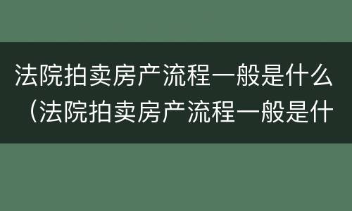 法院拍卖房产流程一般是什么（法院拍卖房产流程一般是什么意思）