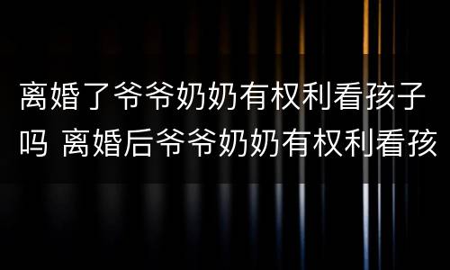 离婚了爷爷奶奶有权利看孩子吗 离婚后爷爷奶奶有权利看孩子吗