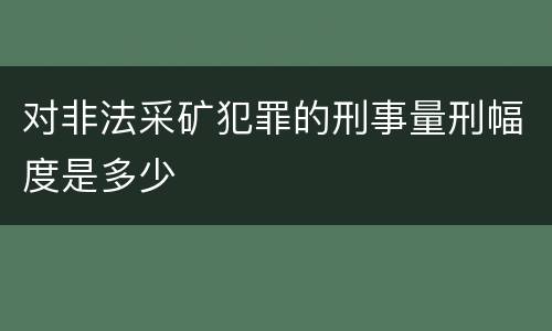 对非法采矿犯罪的刑事量刑幅度是多少