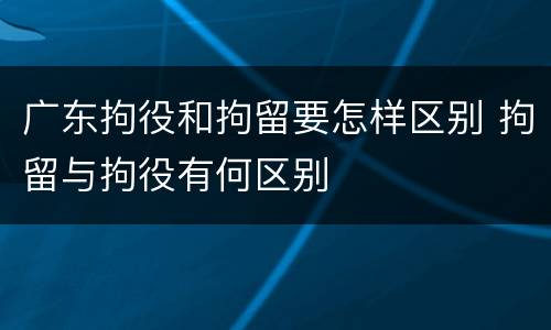 广东拘役和拘留要怎样区别 拘留与拘役有何区别