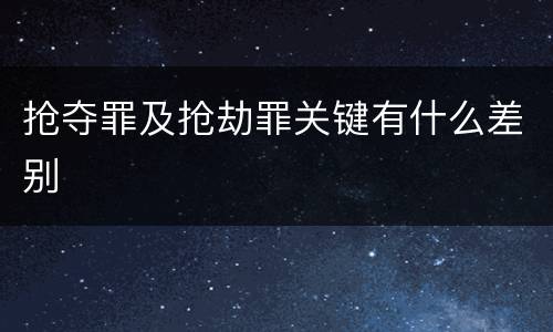 抢夺罪及抢劫罪关键有什么差别