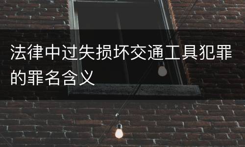 法律中过失损坏交通工具犯罪的罪名含义