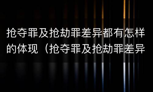 抢夺罪及抢劫罪差异都有怎样的体现（抢夺罪及抢劫罪差异都有怎样的体现呢）