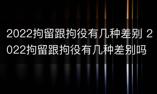 2022拘留跟拘役有几种差别 2022拘留跟拘役有几种差别吗
