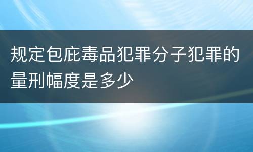 规定包庇毒品犯罪分子犯罪的量刑幅度是多少