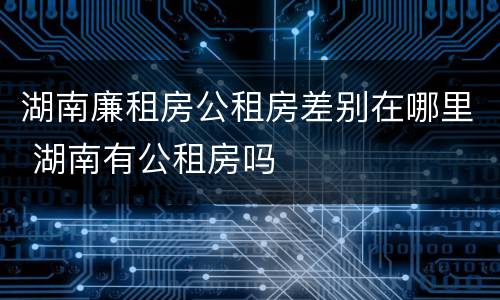湖南廉租房公租房差别在哪里 湖南有公租房吗