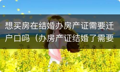 想买房在结婚办房产证需要迁户口吗（办房产证结婚了需要用两个人的户口本吗）
