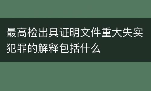 最高检出具证明文件重大失实犯罪的解释包括什么
