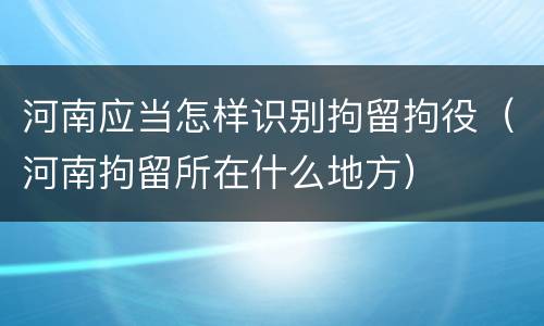 河南应当怎样识别拘留拘役（河南拘留所在什么地方）