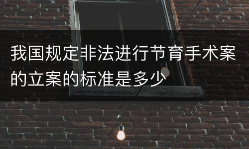 我国规定非法进行节育手术案的立案的标准是多少