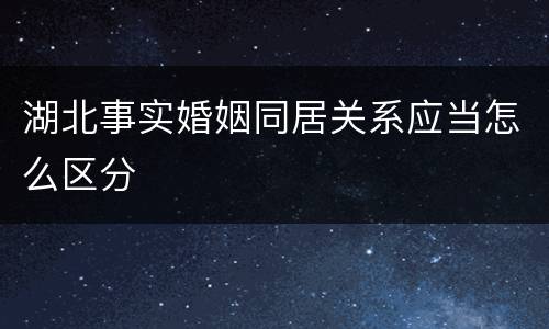 湖北事实婚姻同居关系应当怎么区分