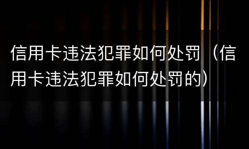 信用卡违法犯罪如何处罚（信用卡违法犯罪如何处罚的）
