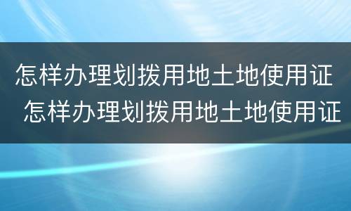 怎样办理划拨用地土地使用证 怎样办理划拨用地土地使用证书