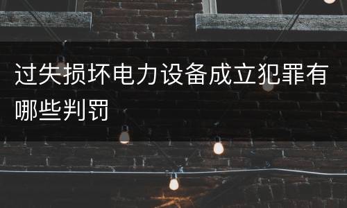 过失损坏电力设备成立犯罪有哪些判罚