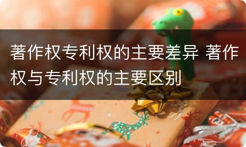 著作权专利权的主要差异 著作权与专利权的主要区别