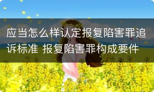 应当怎么样认定报复陷害罪追诉标准 报复陷害罪构成要件