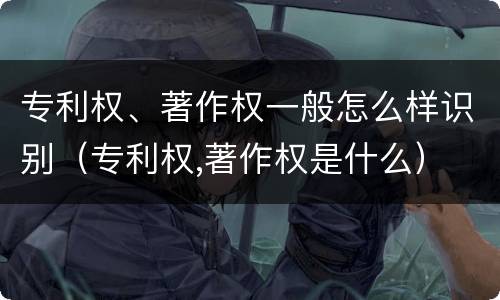 专利权、著作权一般怎么样识别（专利权,著作权是什么）
