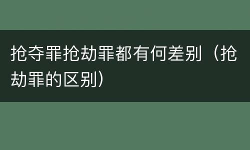 抢夺罪抢劫罪都有何差别（抢劫罪的区别）