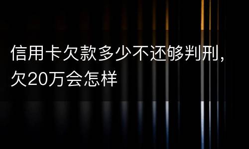 信用卡欠款多少不还够判刑，欠20万会怎样