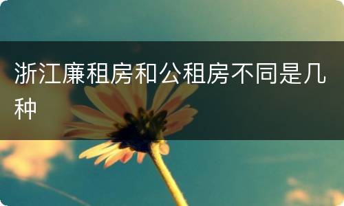 浙江廉租房和公租房不同是几种