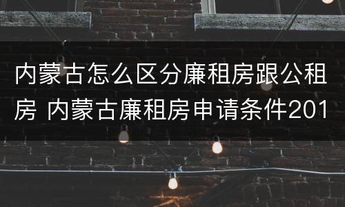 内蒙古怎么区分廉租房跟公租房 内蒙古廉租房申请条件2019