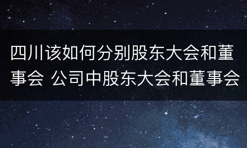 四川该如何分别股东大会和董事会 公司中股东大会和董事会是什么关系
