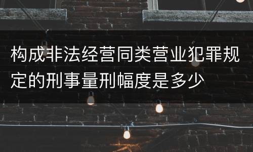 构成非法经营同类营业犯罪规定的刑事量刑幅度是多少