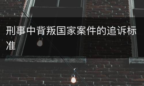 刑事中背叛国家案件的追诉标准