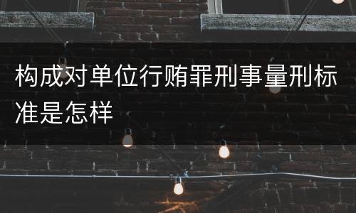 构成对单位行贿罪刑事量刑标准是怎样