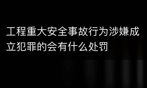 工程重大安全事故行为涉嫌成立犯罪的会有什么处罚