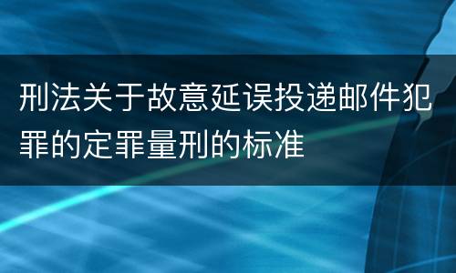 刑法关于故意延误投递邮件犯罪的定罪量刑的标准