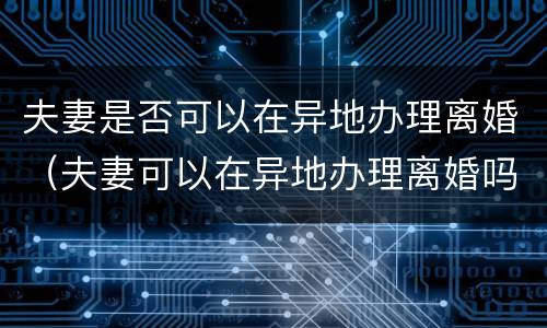 夫妻是否可以在异地办理离婚（夫妻可以在异地办理离婚吗）