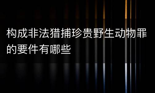 构成非法猎捕珍贵野生动物罪的要件有哪些