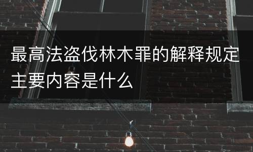 最高法盗伐林木罪的解释规定主要内容是什么