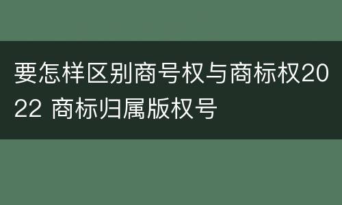 要怎样区别商号权与商标权2022 商标归属版权号