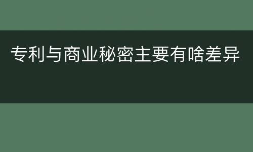 专利与商业秘密主要有啥差异