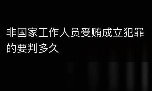 非国家工作人员受贿成立犯罪的要判多久