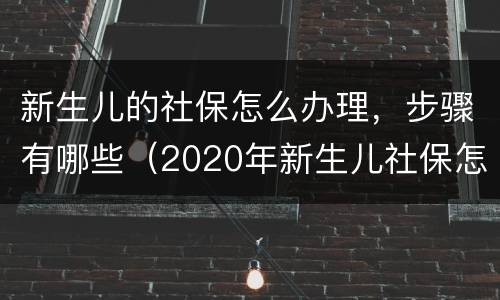 新生儿的社保怎么办理，步骤有哪些（2020年新生儿社保怎么办理 需要什么手续）