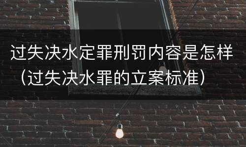 过失决水定罪刑罚内容是怎样（过失决水罪的立案标准）