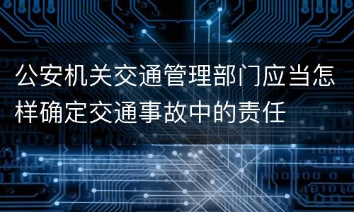 公安机关交通管理部门应当怎样确定交通事故中的责任