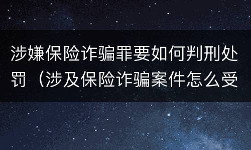 涉嫌保险诈骗罪要如何判刑处罚（涉及保险诈骗案件怎么受理）
