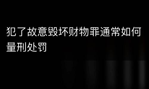 犯了故意毁坏财物罪通常如何量刑处罚