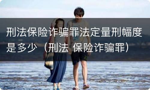 刑法保险诈骗罪法定量刑幅度是多少（刑法 保险诈骗罪）