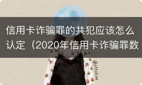 信用卡诈骗罪的共犯应该怎么认定（2020年信用卡诈骗罪数额标准）