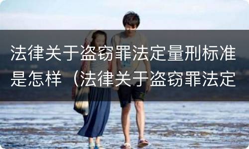 法律关于盗窃罪法定量刑标准是怎样（法律关于盗窃罪法定量刑标准是怎样定的）
