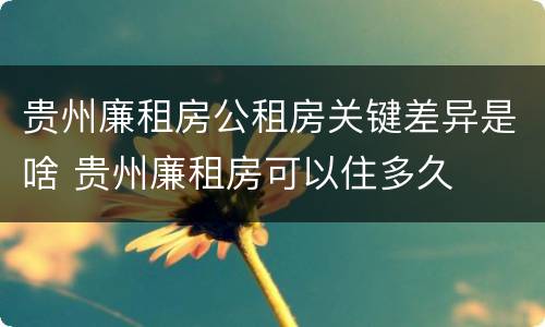 贵州廉租房公租房关键差异是啥 贵州廉租房可以住多久