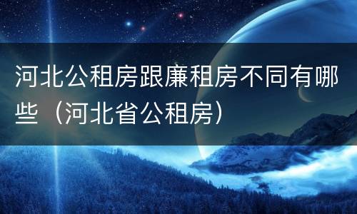 河北公租房跟廉租房不同有哪些（河北省公租房）