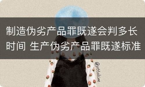 制造伪劣产品罪既遂会判多长时间 生产伪劣产品罪既遂标准