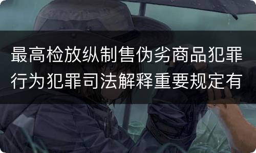 最高检放纵制售伪劣商品犯罪行为犯罪司法解释重要规定有哪些