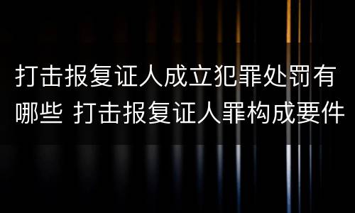打击报复证人成立犯罪处罚有哪些 打击报复证人罪构成要件